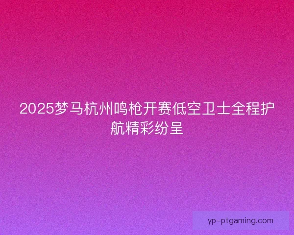 2025梦马杭州鸣枪开赛低空卫士全程护航精彩纷呈